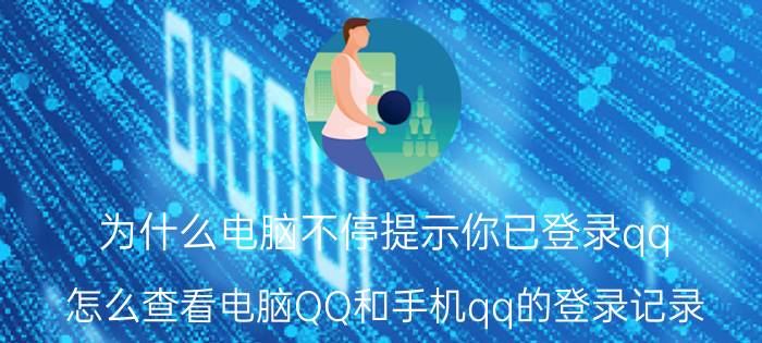 为什么电脑不停提示你已登录qq 怎么查看电脑QQ和手机qq的登录记录？